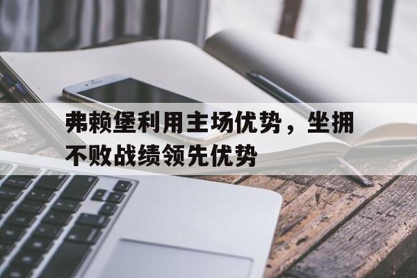 弗赖堡利用主场优势，坐拥不败战绩领先优势